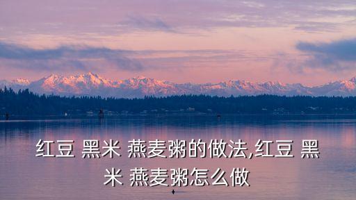 紅豆 黑米 燕麥粥的做法,紅豆 黑米 燕麥粥怎么做