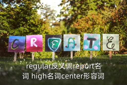 regular反義詞report名詞 high名詞center形容詞