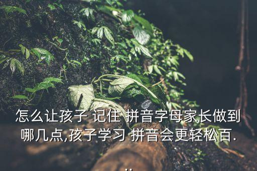 怎么讓孩子 記住 拼音字母家長做到哪幾點,孩子學習 拼音會更輕松百...