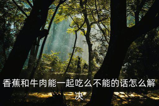 牛肉相克大全，肉不能和什么一起吃牛肉不能和什么一起吃