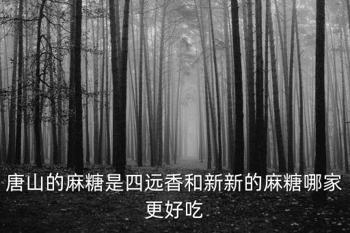 四遠(yuǎn)香，唐山的麻糖是四遠(yuǎn)香和新新的麻糖哪家更好吃