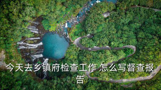 今天去鄉鎮府檢查工作 怎么寫督查報告