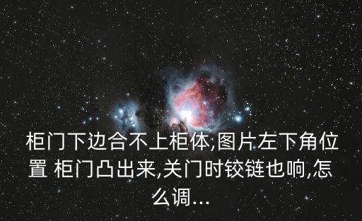  柜門下邊合不上柜體,圖片左下角位置 柜門凸出來,關門時鉸鏈也響,怎么調...