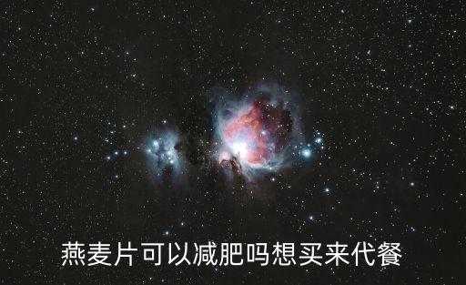 燕麥片能減肥嗎，燕麥片可以減肥嗎想買來代餐