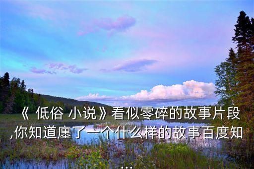 《 低俗 小說》看似零碎的故事片段,你知道廛了一個什么樣的故事百度知...