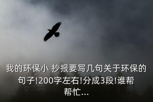 我的環保小 抄報要寫幾句關于環保的句子!200字左右!分成3段!誰幫幫忙...