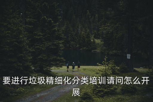 要進行垃圾精細化分類培訓請問怎么開展