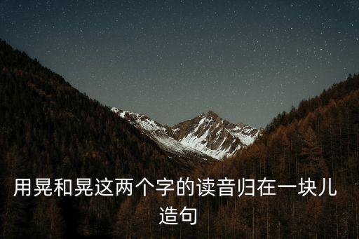 用晃和晃這兩個(gè)字的讀音歸在一塊兒 造句
