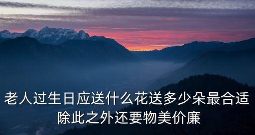 老人生日送什么花，老人過生日應送什么花送多少朵最合適 除此之外還要物美價廉