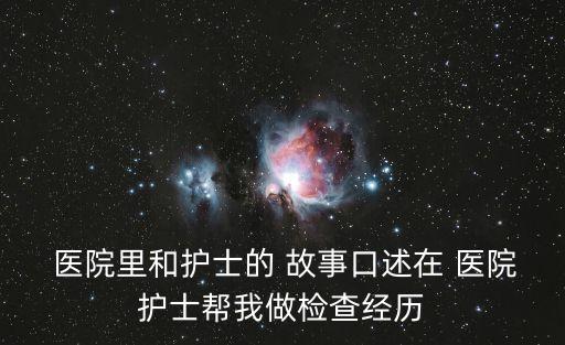  醫院里和護士的 故事口述在 醫院護士幫我做檢查經歷