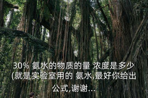 30% 氨水的物質的量 濃度是多少(就是實驗室用的 氨水,最好你給出公式,謝謝...