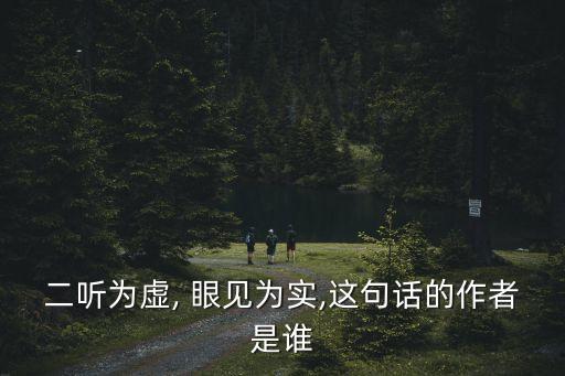 二聽為虛, 眼見為實,這句話的作者是誰