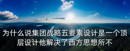 集團戰略，為什么說集團戰略五要素設計是一個頂層設計他解決了西方思想所不