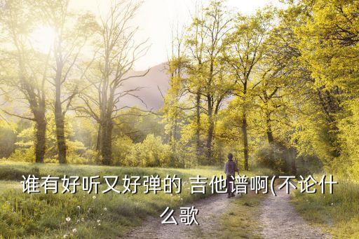 誰有好聽又好彈的 吉他譜啊(不論什么歌