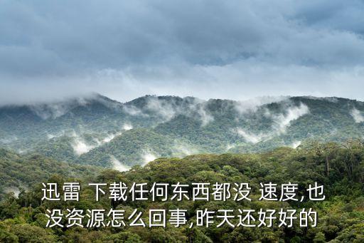  迅雷 下載任何東西都沒 速度,也沒資源怎么回事,昨天還好好的