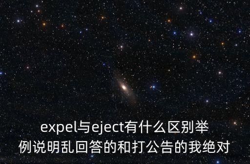 expel，expel與eject有什么區別舉例說明亂回答的和打公告的我絕對