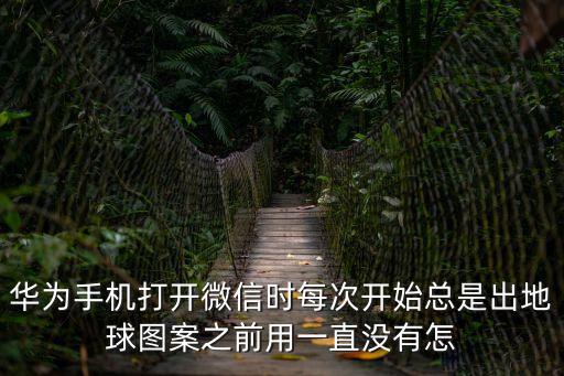 華為手機打開微信時每次開始總是出地球圖案之前用一直沒有怎