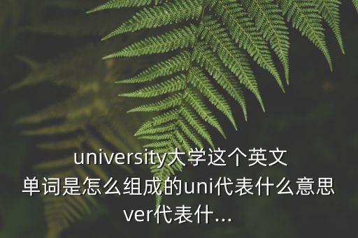  university大學這個英文單詞是怎么組成的uni代表什么意思ver代表什...