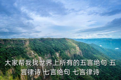 大家幫我找世界上所有的五言絕句 五言律詩 七言絕句 七言律詩