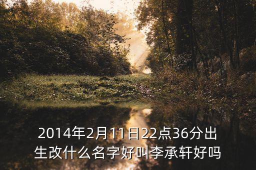 2014年2月11日22點36分出生改什么名字好叫李承軒好嗎