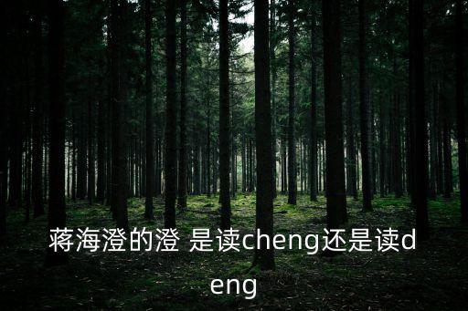 蔣海澄的澄 是讀cheng還是讀deng