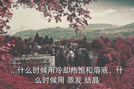 ...什么時候用冷卻熱飽和溶液、什么時候用 蒸發 結晶