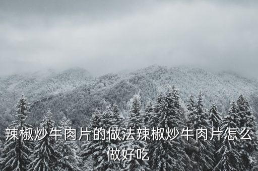 辣椒炒牛肉片的做法辣椒炒牛肉片怎么做好吃