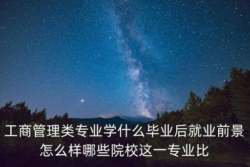 工商管理類專業(yè)學什么畢業(yè)后就業(yè)前景怎么樣哪些院校這一專業(yè)比