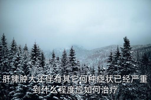 肝脾腫大還伴有其它何種癥狀已經嚴重到什么程度應如何治療