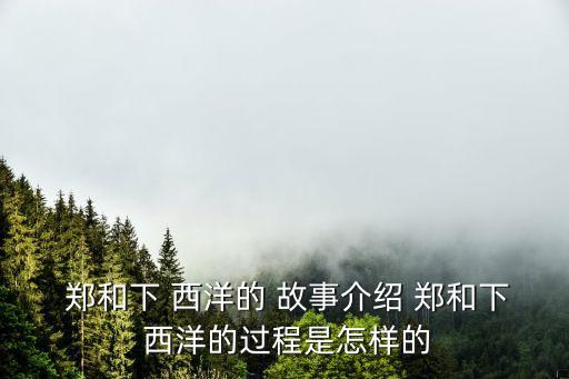  鄭和下 西洋的 故事介紹 鄭和下 西洋的過程是怎樣的
