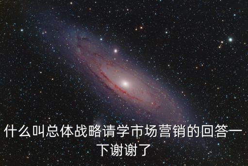 什么叫總體戰(zhàn)略請(qǐng)學(xué)市場(chǎng)營(yíng)銷的回答一下謝謝了