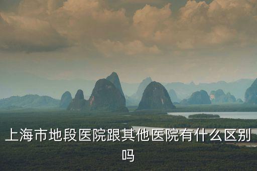 上海市烽火地段醫(yī)院，上海市地段醫(yī)院跟其他醫(yī)院有什么區(qū)別嗎