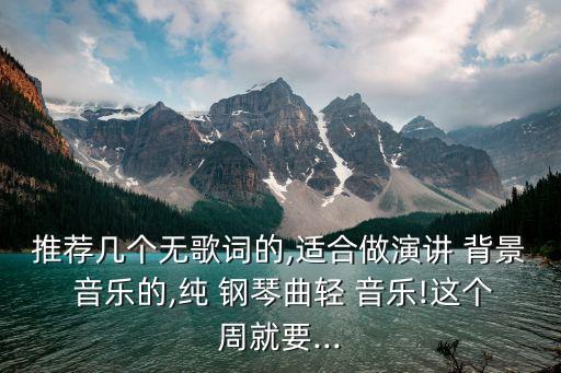推薦幾個無歌詞的,適合做演講 背景 音樂的,純 鋼琴曲輕 音樂!這個周就要...