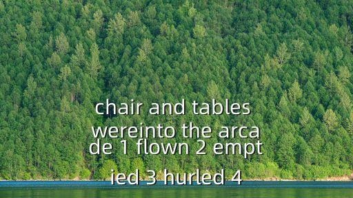 chair and tables wereinto the arcade 1 flown 2 emptied 3 hurled 4