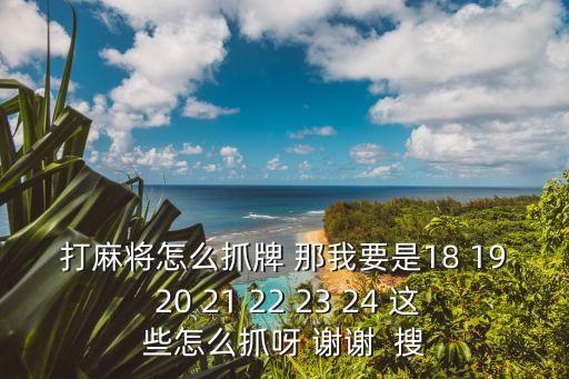 打麻將怎么抓牌 那我要是18 19 20 21 22 23 24 這些怎么抓呀 謝謝  搜