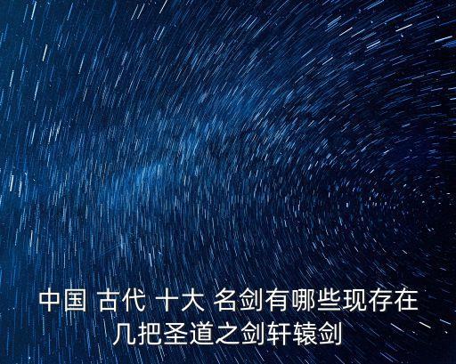 中國 古代 十大 名劍有哪些現存在幾把圣道之劍軒轅劍