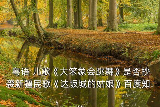  粵語 兒歌《大笨象會跳舞》是否抄襲新疆民歌《達坂城的姑娘》百度知...