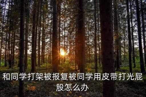 和同學(xué)打架被報(bào)復(fù)被同學(xué)用皮帶打光屁股怎么辦