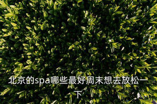 北京的spa哪些最好周末想去放松一下
