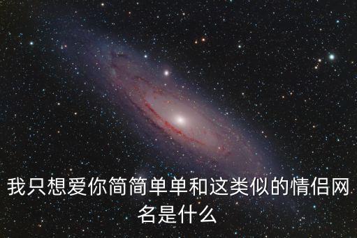 我只想愛你簡(jiǎn)簡(jiǎn)單單和這類似的情侶網(wǎng)名是什么