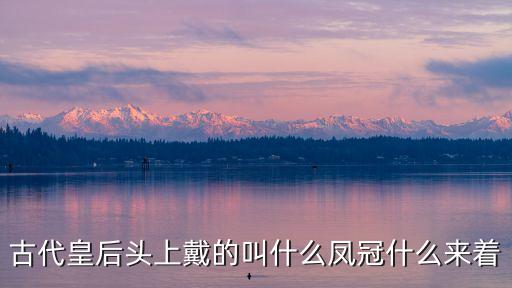 古代皇后頭上戴的叫什么鳳冠什么來著