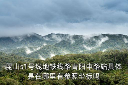 昆山s1號線地鐵線路青陽中路站具體是在哪里有參照坐標嗎