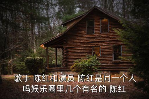  歌手 陳紅和演員 陳紅是同一個人嗎娛樂圈里幾個有名的 陳紅
