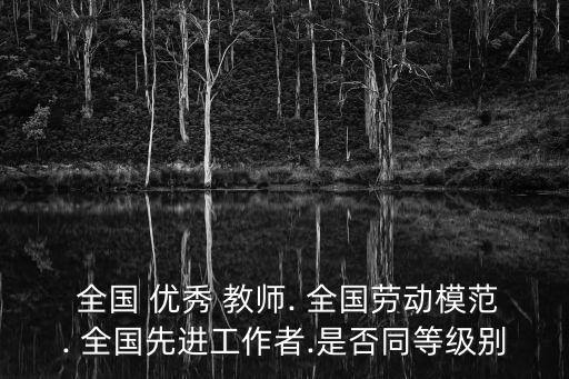  全國 優秀 教師. 全國勞動模范. 全國先進工作者.是否同等級別