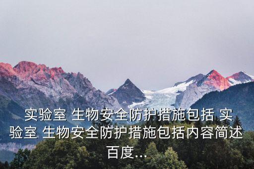  實驗室 生物安全防護措施包括 實驗室 生物安全防護措施包括內(nèi)容簡述百度...