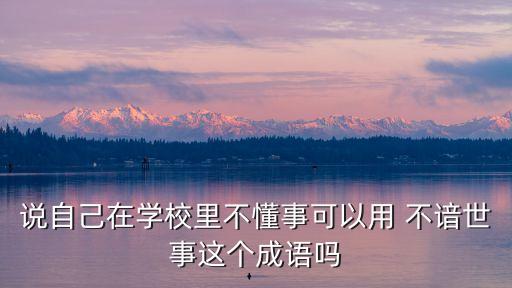 不諳世事,反義詞:不諳世事:申請學校不知情或青春無知