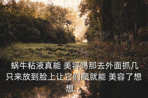  蝸牛粘液真能 美容嗎那去外面抓幾只來放到臉上讓它們爬就能 美容了想想...