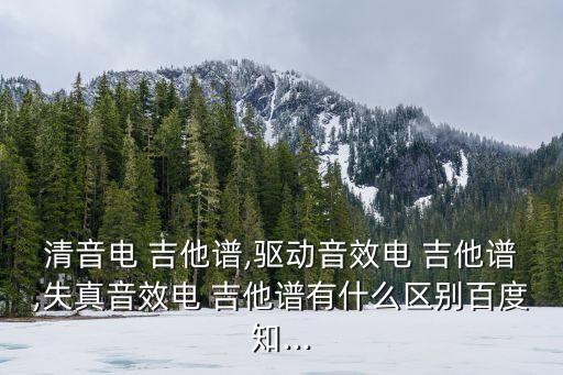 清音電 吉他譜,驅動音效電 吉他譜,失真音效電 吉他譜有什么區別百度知...