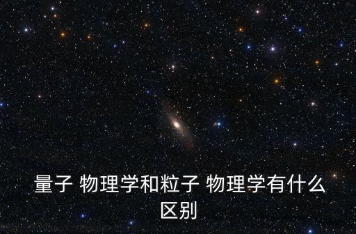  量子 物理學和粒子 物理學有什么區別