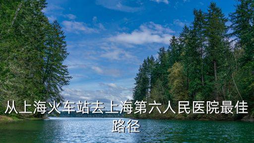 從上海火車站去上海第六人民醫(yī)院最佳路徑